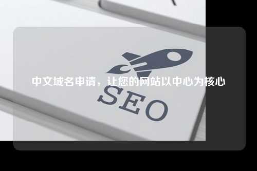 中文域名申请，让您的网站以中心为核心