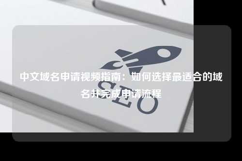 中文域名申请视频指南：如何选择最适合的域名并完成申请流程